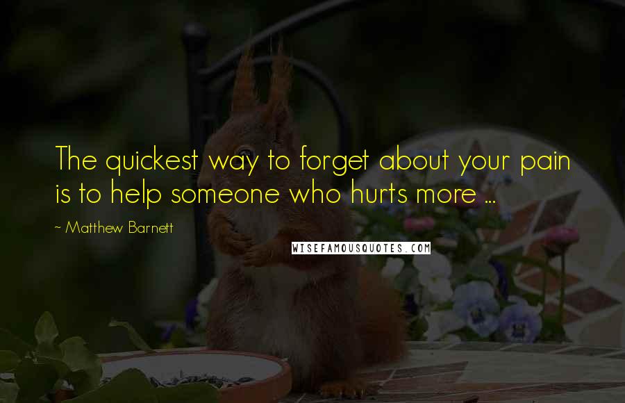 Matthew Barnett Quotes: The quickest way to forget about your pain is to help someone who hurts more ...