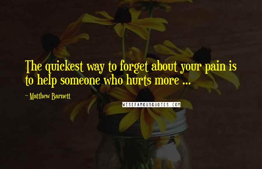 Matthew Barnett Quotes: The quickest way to forget about your pain is to help someone who hurts more ...