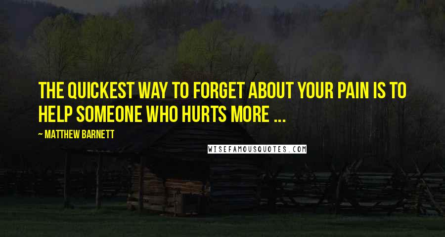 Matthew Barnett Quotes: The quickest way to forget about your pain is to help someone who hurts more ...