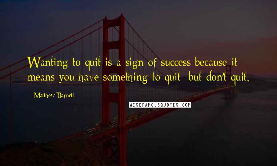 Matthew Barnett Quotes: Wanting to quit is a sign of success because it means you have something to quit; but don't quit.
