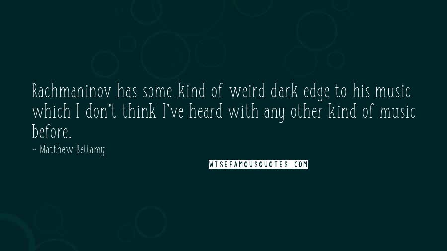 Matthew Bellamy Quotes: Rachmaninov has some kind of weird dark edge to his music which I don't think I've heard with any other kind of music before.