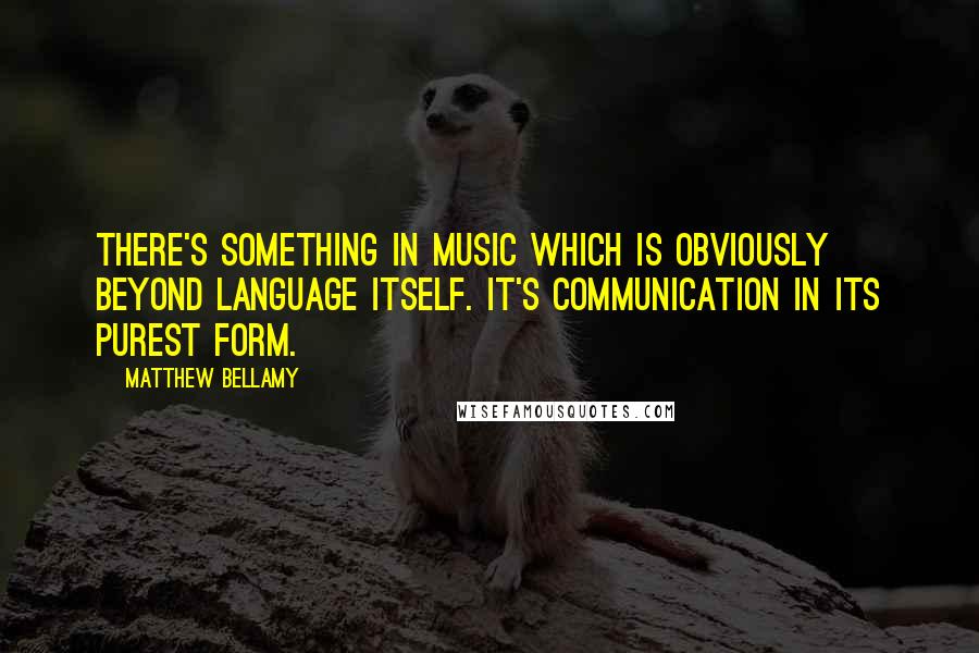 Matthew Bellamy Quotes: There's something in music which is obviously beyond language itself. It's communication in its purest form.