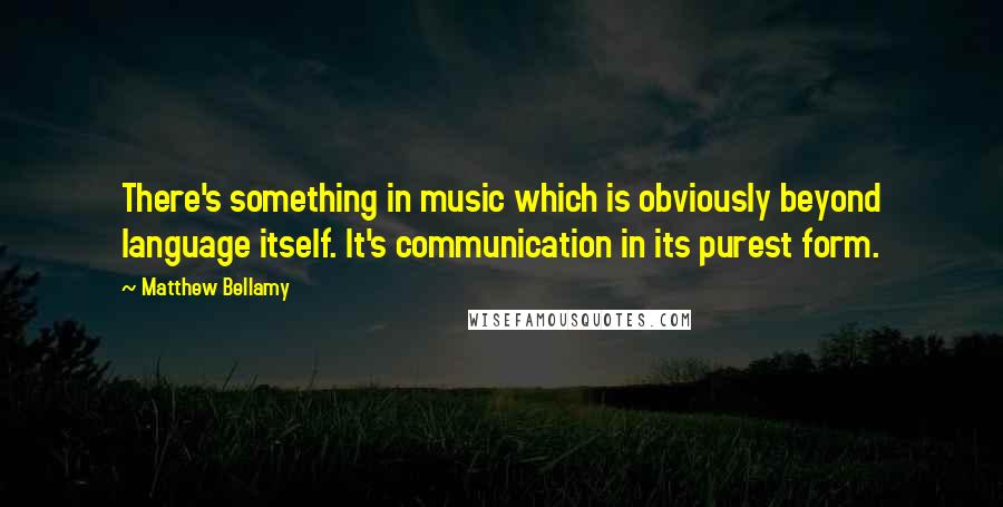 Matthew Bellamy Quotes: There's something in music which is obviously beyond language itself. It's communication in its purest form.