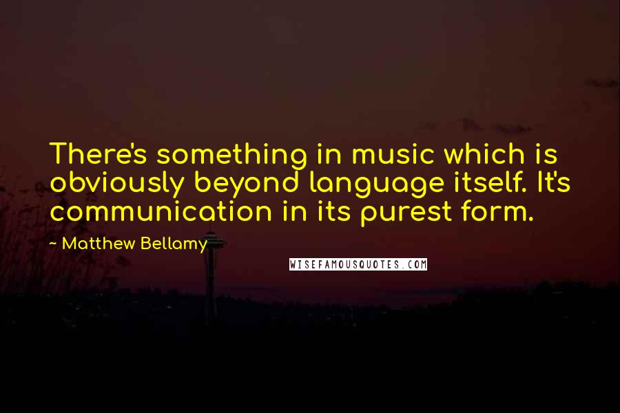 Matthew Bellamy Quotes: There's something in music which is obviously beyond language itself. It's communication in its purest form.