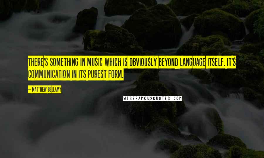 Matthew Bellamy Quotes: There's something in music which is obviously beyond language itself. It's communication in its purest form.