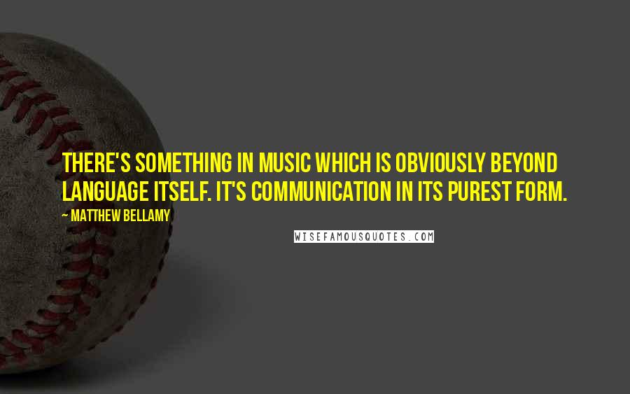 Matthew Bellamy Quotes: There's something in music which is obviously beyond language itself. It's communication in its purest form.