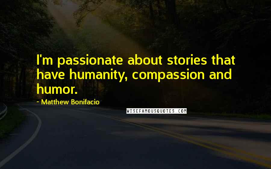 Matthew Bonifacio Quotes: I'm passionate about stories that have humanity, compassion and humor.