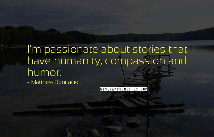 Matthew Bonifacio Quotes: I'm passionate about stories that have humanity, compassion and humor.