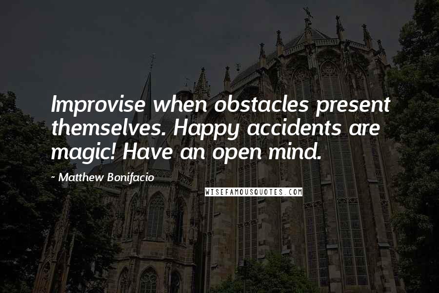 Matthew Bonifacio Quotes: Improvise when obstacles present themselves. Happy accidents are magic! Have an open mind.