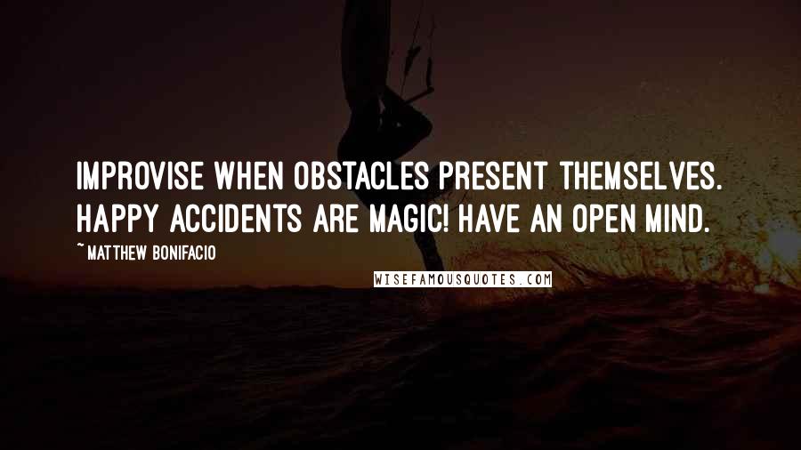 Matthew Bonifacio Quotes: Improvise when obstacles present themselves. Happy accidents are magic! Have an open mind.