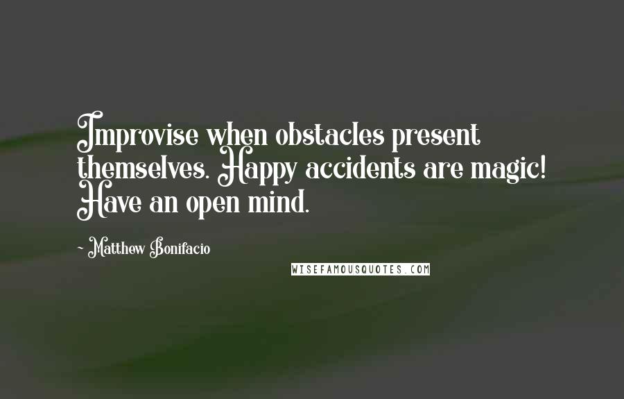 Matthew Bonifacio Quotes: Improvise when obstacles present themselves. Happy accidents are magic! Have an open mind.