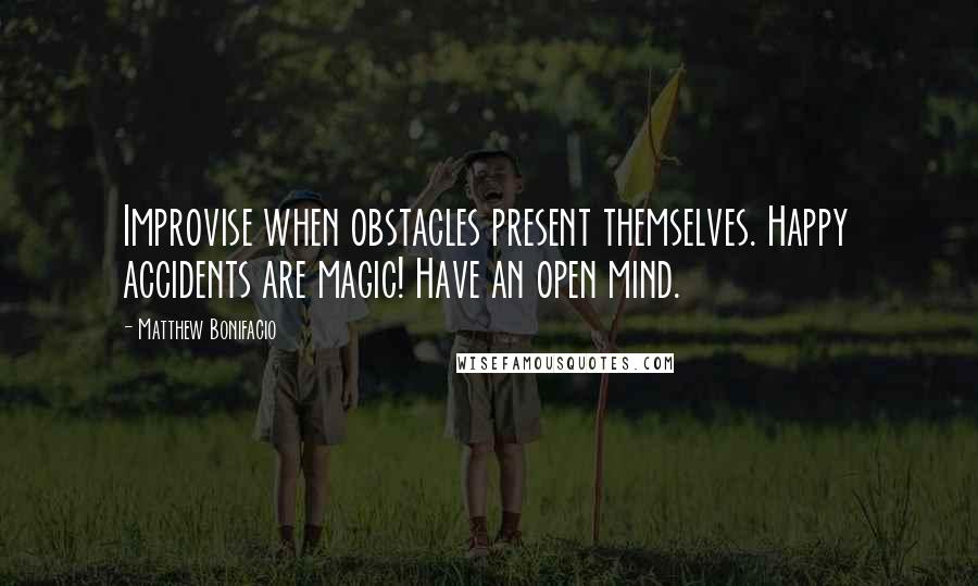 Matthew Bonifacio Quotes: Improvise when obstacles present themselves. Happy accidents are magic! Have an open mind.