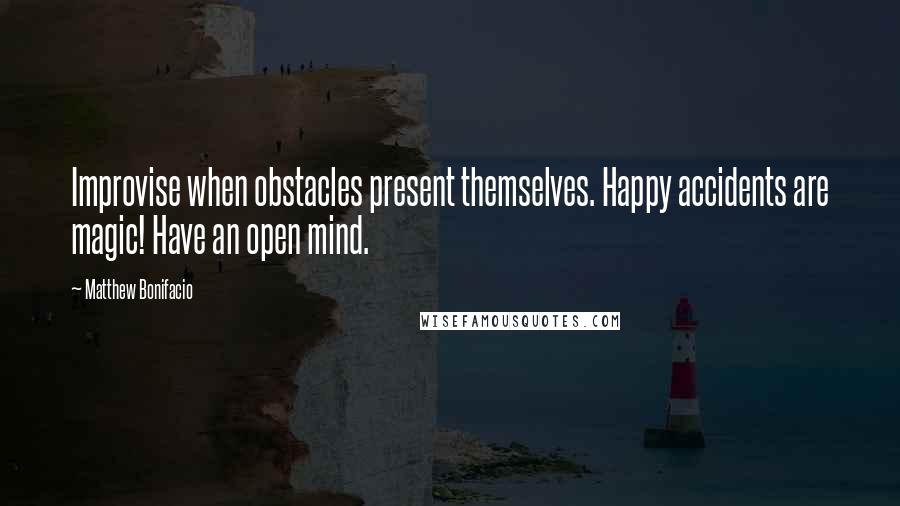 Matthew Bonifacio Quotes: Improvise when obstacles present themselves. Happy accidents are magic! Have an open mind.