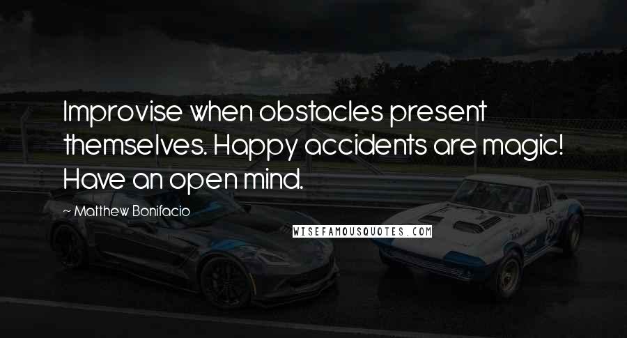 Matthew Bonifacio Quotes: Improvise when obstacles present themselves. Happy accidents are magic! Have an open mind.
