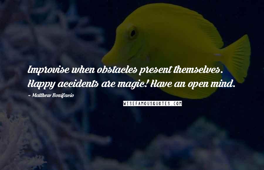 Matthew Bonifacio Quotes: Improvise when obstacles present themselves. Happy accidents are magic! Have an open mind.