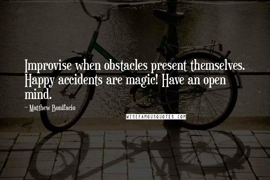 Matthew Bonifacio Quotes: Improvise when obstacles present themselves. Happy accidents are magic! Have an open mind.