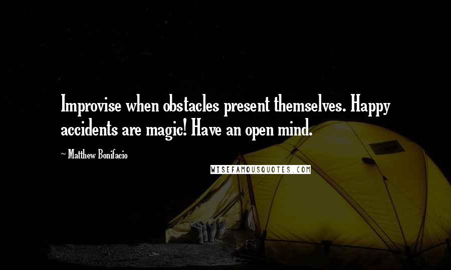 Matthew Bonifacio Quotes: Improvise when obstacles present themselves. Happy accidents are magic! Have an open mind.