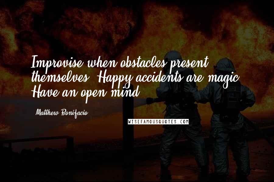 Matthew Bonifacio Quotes: Improvise when obstacles present themselves. Happy accidents are magic! Have an open mind.