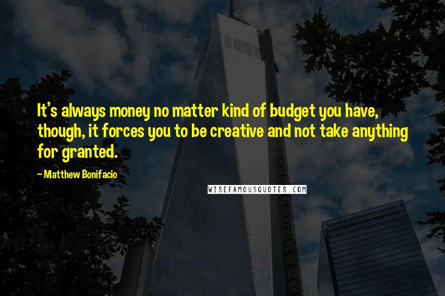 Matthew Bonifacio Quotes: It's always money no matter kind of budget you have, though, it forces you to be creative and not take anything for granted.