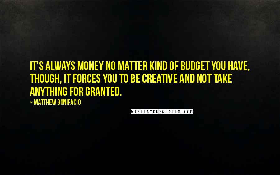 Matthew Bonifacio Quotes: It's always money no matter kind of budget you have, though, it forces you to be creative and not take anything for granted.