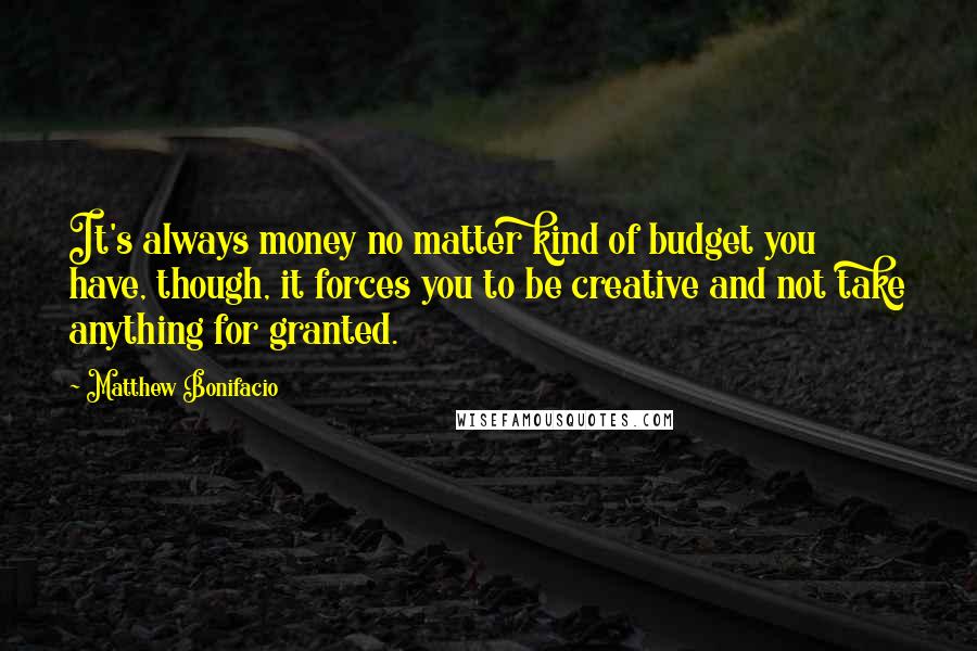 Matthew Bonifacio Quotes: It's always money no matter kind of budget you have, though, it forces you to be creative and not take anything for granted.