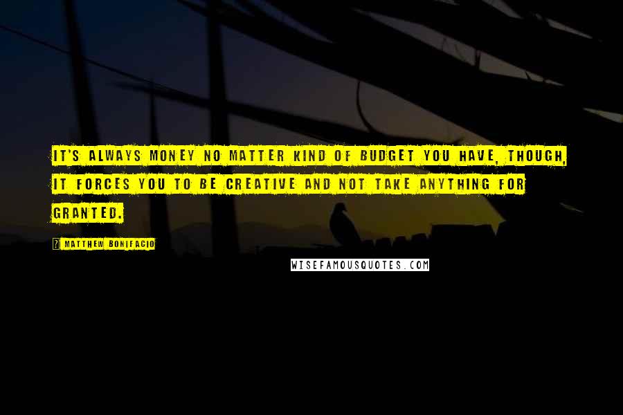 Matthew Bonifacio Quotes: It's always money no matter kind of budget you have, though, it forces you to be creative and not take anything for granted.