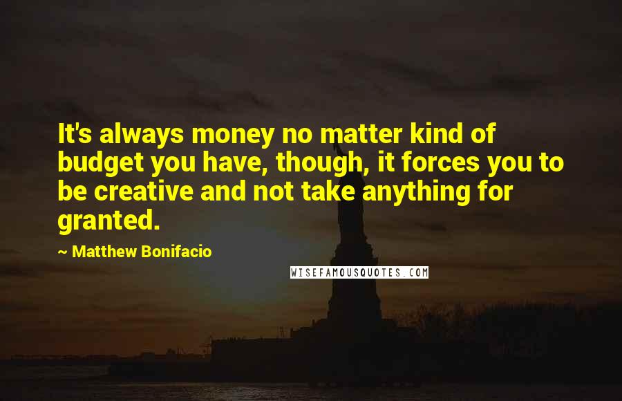 Matthew Bonifacio Quotes: It's always money no matter kind of budget you have, though, it forces you to be creative and not take anything for granted.