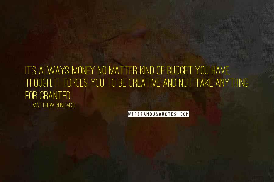 Matthew Bonifacio Quotes: It's always money no matter kind of budget you have, though, it forces you to be creative and not take anything for granted.
