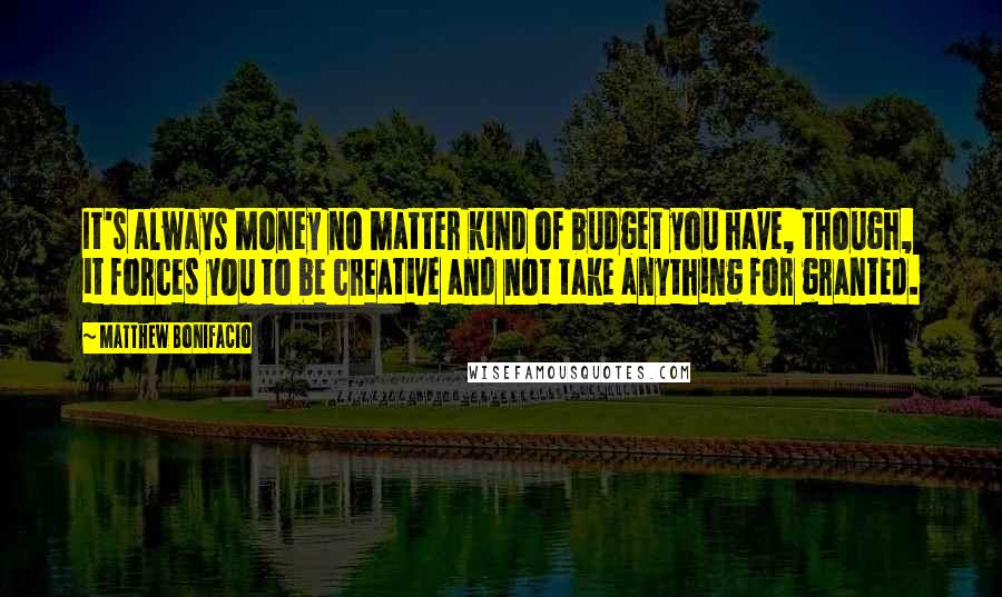 Matthew Bonifacio Quotes: It's always money no matter kind of budget you have, though, it forces you to be creative and not take anything for granted.