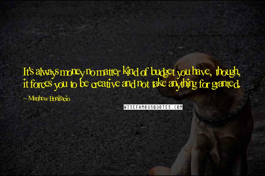 Matthew Bonifacio Quotes: It's always money no matter kind of budget you have, though, it forces you to be creative and not take anything for granted.