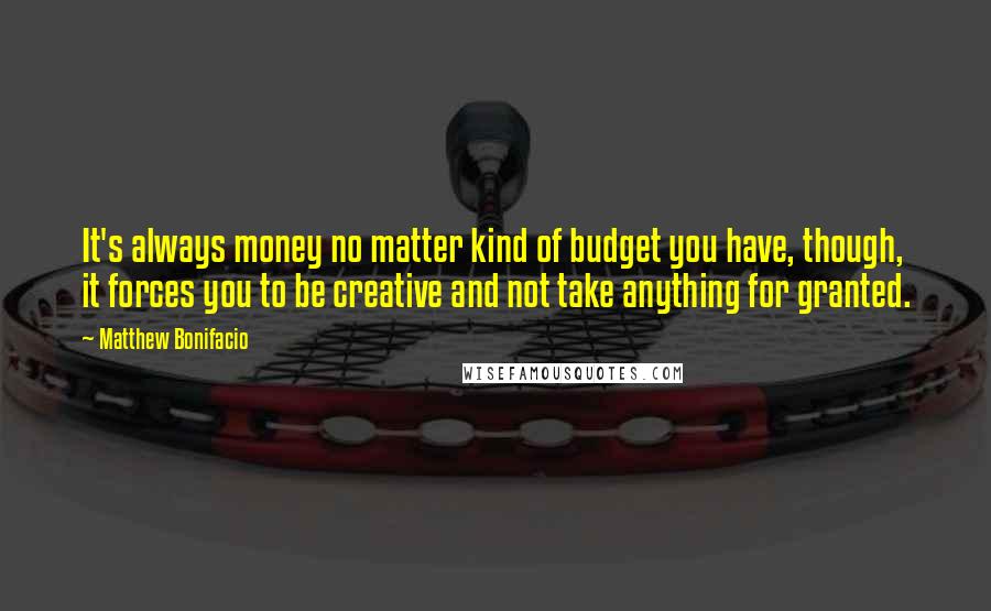 Matthew Bonifacio Quotes: It's always money no matter kind of budget you have, though, it forces you to be creative and not take anything for granted.