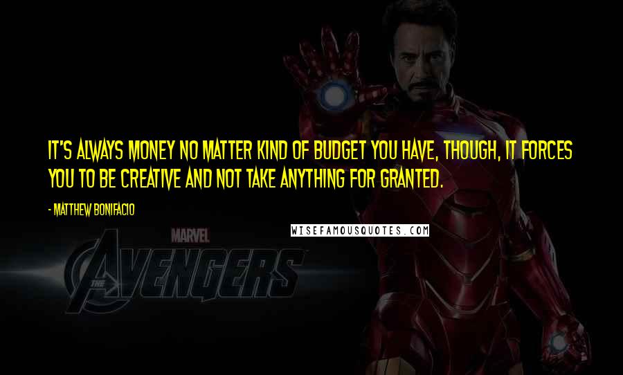 Matthew Bonifacio Quotes: It's always money no matter kind of budget you have, though, it forces you to be creative and not take anything for granted.