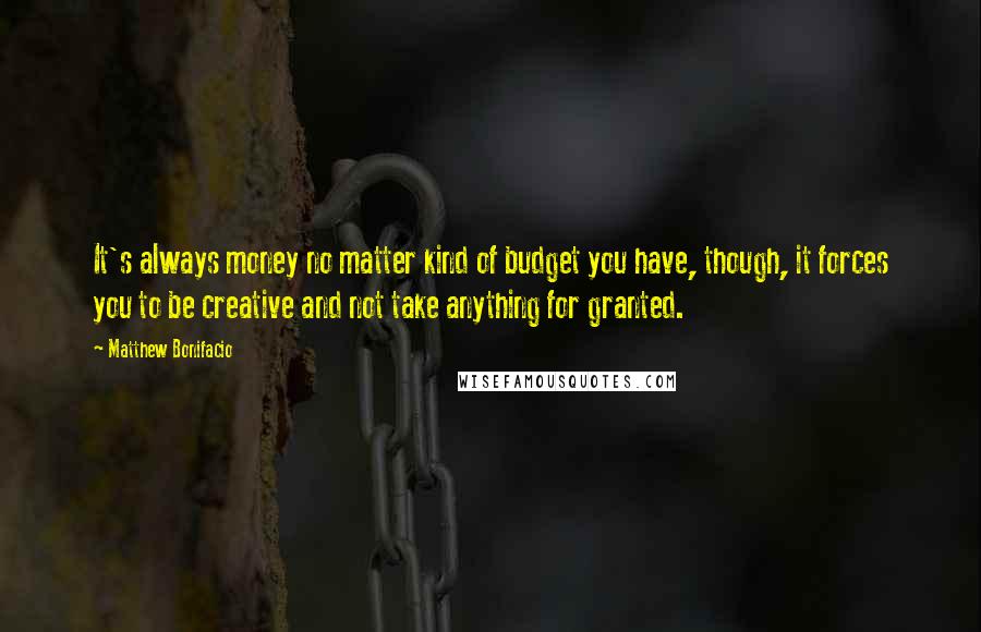 Matthew Bonifacio Quotes: It's always money no matter kind of budget you have, though, it forces you to be creative and not take anything for granted.