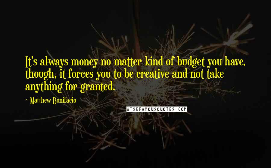Matthew Bonifacio Quotes: It's always money no matter kind of budget you have, though, it forces you to be creative and not take anything for granted.