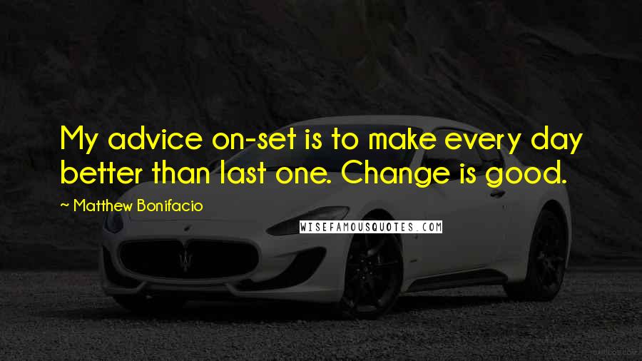 Matthew Bonifacio Quotes: My advice on-set is to make every day better than last one. Change is good.