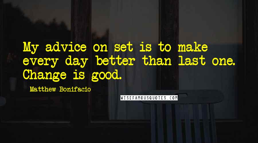 Matthew Bonifacio Quotes: My advice on-set is to make every day better than last one. Change is good.