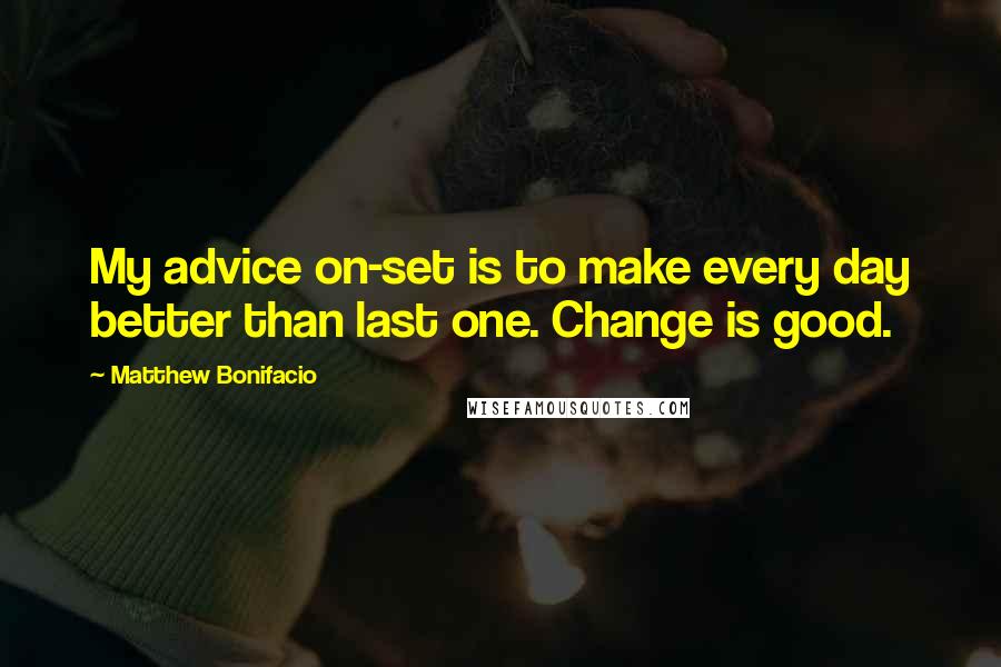 Matthew Bonifacio Quotes: My advice on-set is to make every day better than last one. Change is good.