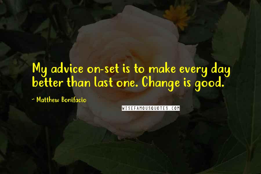 Matthew Bonifacio Quotes: My advice on-set is to make every day better than last one. Change is good.