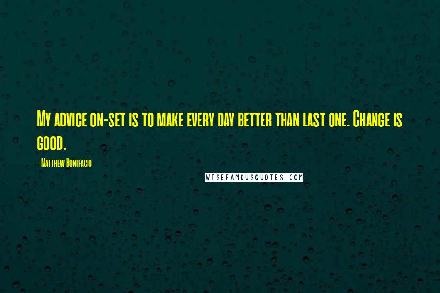 Matthew Bonifacio Quotes: My advice on-set is to make every day better than last one. Change is good.