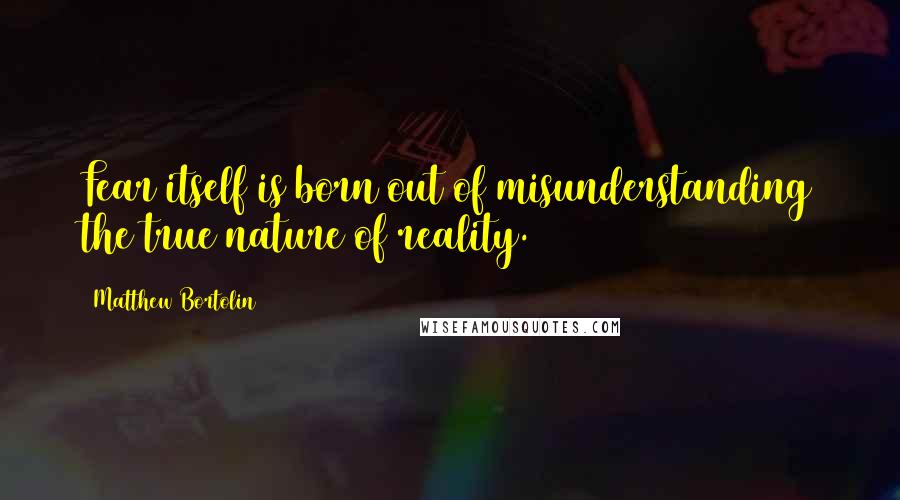 Matthew Bortolin Quotes: Fear itself is born out of misunderstanding the true nature of reality.