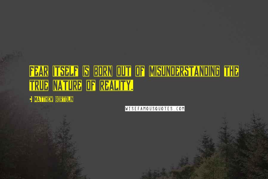 Matthew Bortolin Quotes: Fear itself is born out of misunderstanding the true nature of reality.