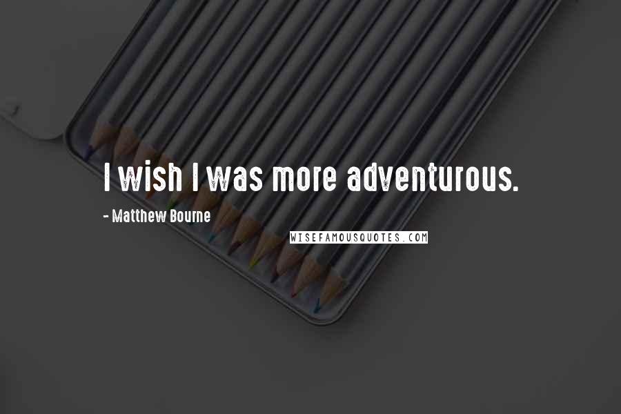 Matthew Bourne Quotes: I wish I was more adventurous.