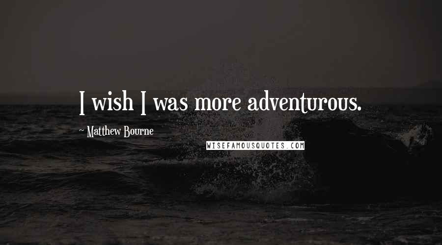 Matthew Bourne Quotes: I wish I was more adventurous.