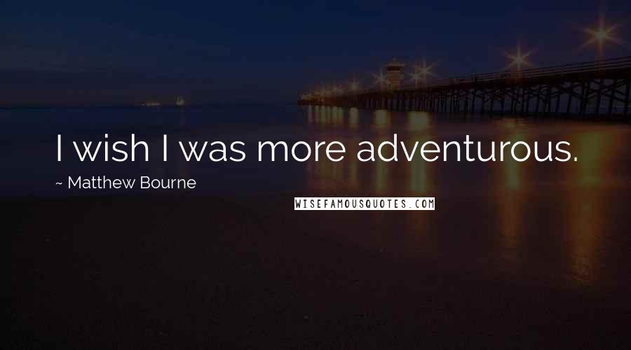 Matthew Bourne Quotes: I wish I was more adventurous.