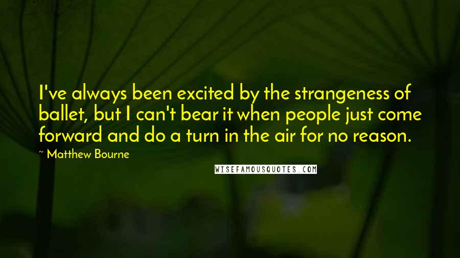 Matthew Bourne Quotes: I've always been excited by the strangeness of ballet, but I can't bear it when people just come forward and do a turn in the air for no reason.