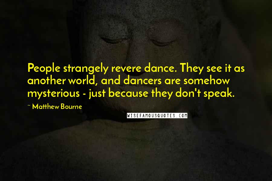 Matthew Bourne Quotes: People strangely revere dance. They see it as another world, and dancers are somehow mysterious - just because they don't speak.