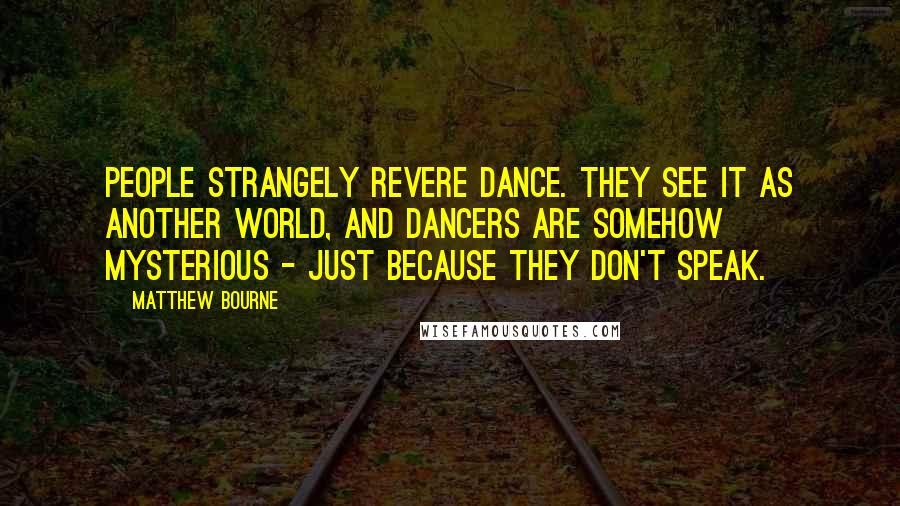 Matthew Bourne Quotes: People strangely revere dance. They see it as another world, and dancers are somehow mysterious - just because they don't speak.