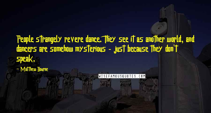 Matthew Bourne Quotes: People strangely revere dance. They see it as another world, and dancers are somehow mysterious - just because they don't speak.