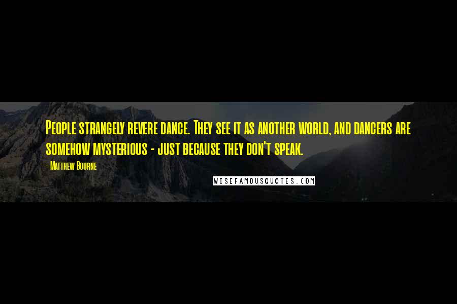 Matthew Bourne Quotes: People strangely revere dance. They see it as another world, and dancers are somehow mysterious - just because they don't speak.