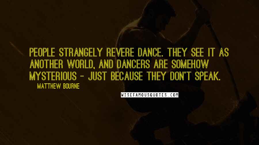 Matthew Bourne Quotes: People strangely revere dance. They see it as another world, and dancers are somehow mysterious - just because they don't speak.